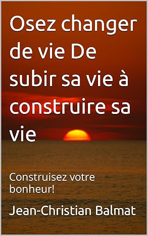 Osez changer de vie De subir sa vie à construire sa vie - Construisez votre bonheur!